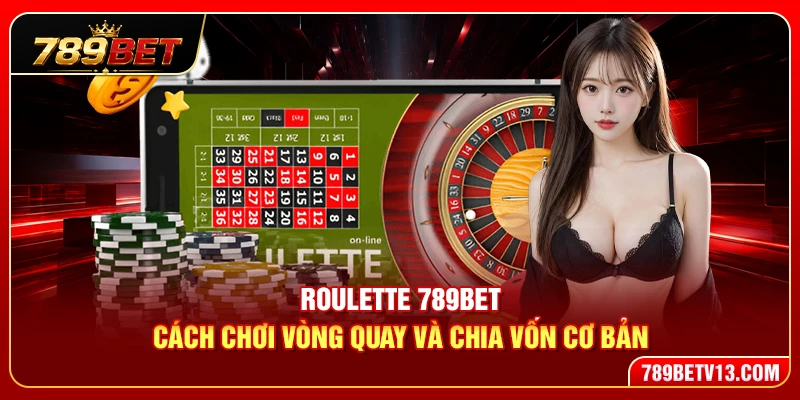 Roulette 789BET – Cách Chơi Vòng Quay Và Chia Vốn Cơ Bản