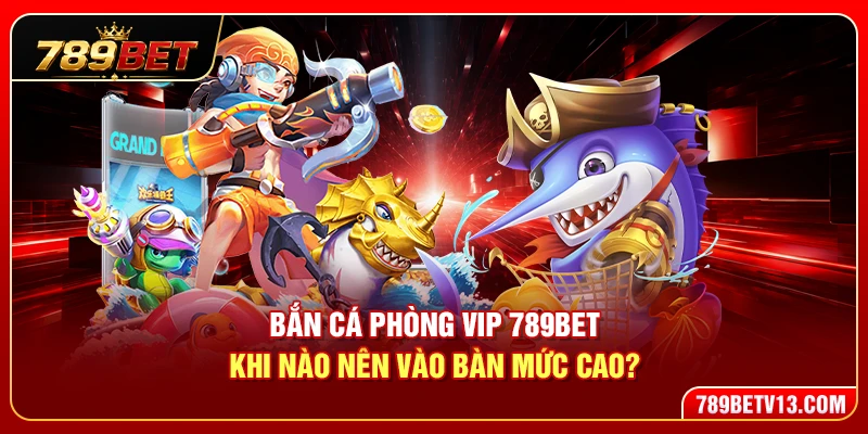 Bắn Cá Phòng VIP 789BET – Khi Nào Nên Vào Bàn Mức Cao? 2 Bắn Cá Phòng VIP 789BET – Khi Nào Nên Vào Bàn Mức Cao?