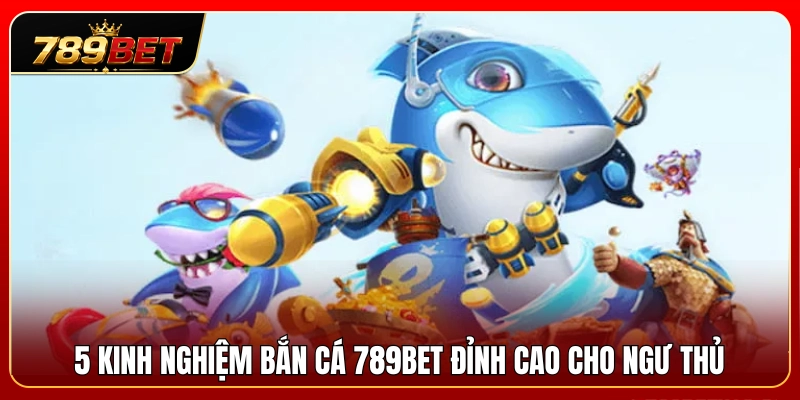 Top 5 kinh nghiệm bắn cá 789BET siêu hiệu quả cho ngư thủ 